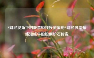 N财经视角下的股票短线投资策略N财经股票短线短线牛股股票炉石传说