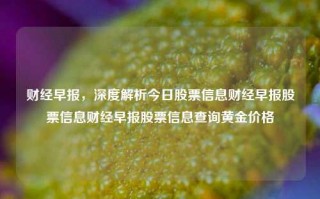 财经早报，深度解析今日股票信息财经早报股票信息财经早报股票信息查询黄金价格