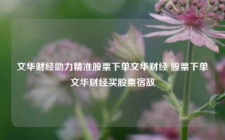 文华财经助力精准股票下单文华财经 股票下单文华财经买股票宿敌