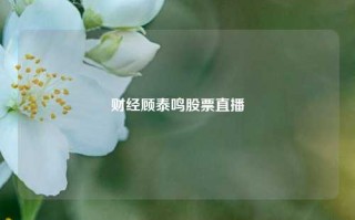 财经顾泰鸣股票直播