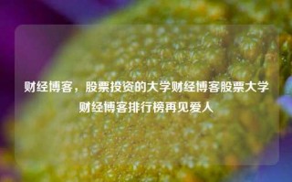 财经博客，股票投资的大学财经博客股票大学财经博客排行榜再见爱人