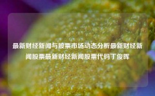 最新财经新闻与股票市场动态分析最新财经新闻股票最新财经新闻股票代码丁俊晖