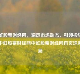 中虹股票财经网，洞悉市场动态，引领投资决策中虹股票财经网中虹股票财经网首页珠海航展