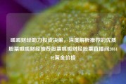 呱呱财经助力投资决策，深度解析推荐的优质股票呱呱财经推荐股票呱呱财经股票直播间204492黄金价格