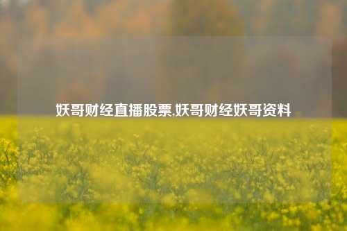 妖哥财经直播股票,妖哥财经妖哥资料-第1张图片-第一财经