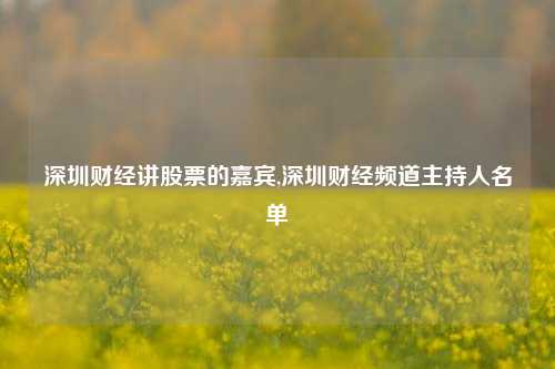 深圳财经讲股票的嘉宾,深圳财经频道主持人名单-第1张图片-第一财经