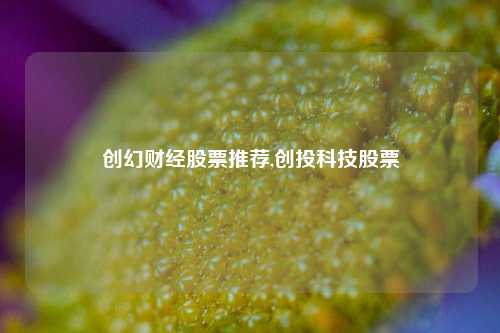 创幻财经股票推荐,创投科技股票-第1张图片-第一财经