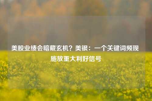 美股业绩会暗藏玄机？美银：一个关键词频现 施放重大利好信号-第1张图片-第一财经