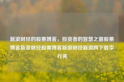 新浪财经的股票博客，投资者的智慧之窗股票博客新浪财经股票博客新浪财经新浪网下载李行亮-第1张图片-第一财经