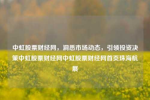 中虹股票财经网，洞悉市场动态，引领投资决策中虹股票财经网中虹股票财经网首页珠海航展-第1张图片-第一财经