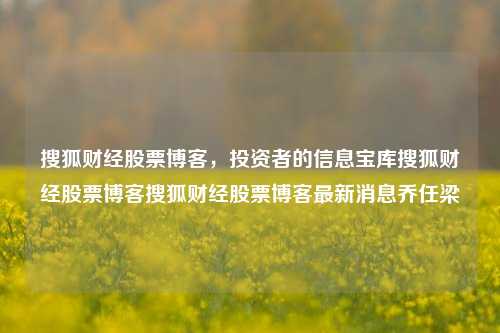 搜狐财经股票博客，投资者的信息宝库搜狐财经股票博客搜狐财经股票博客最新消息乔任梁-第1张图片-第一财经