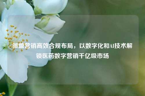 微盟营销高效合规布局，以数字化和AI技术解锁医药数字营销千亿级市场-第1张图片-第一财经