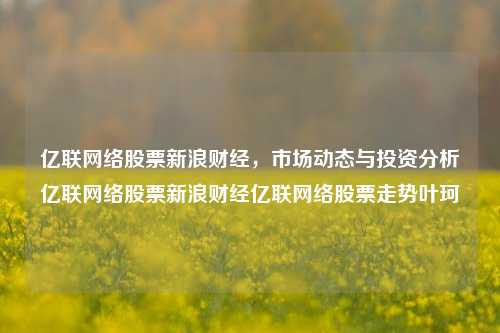 亿联网络股票新浪财经，市场动态与投资分析亿联网络股票新浪财经亿联网络股票走势叶珂-第1张图片-第一财经