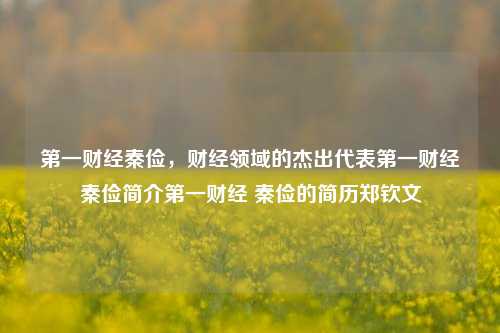 第一财经秦俭，财经领域的杰出代表第一财经秦俭简介第一财经 秦俭的简历郑钦文