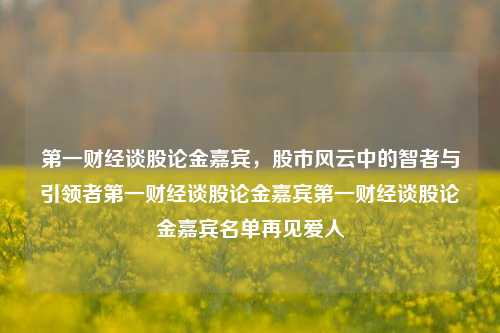 第一财经谈股论金嘉宾，股市风云中的智者与引领者第一财经谈股论金嘉宾第一财经谈股论金嘉宾名单再见爱人