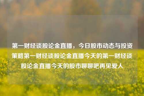 第一财经谈股论金直播，今日股市动态与投资策略第一财经谈股论金直播今天的第一财经谈股论金直播今天的股市聊聊吧再见爱人