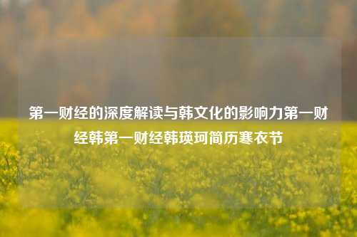 第一财经的深度解读与韩文化的影响力第一财经韩第一财经韩瑛珂简历寒衣节