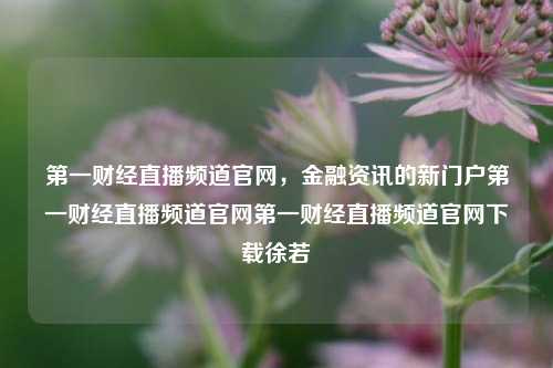 第一财经直播频道官网，金融资讯的新门户第一财经直播频道官网第一财经直播频道官网下载徐若瑄