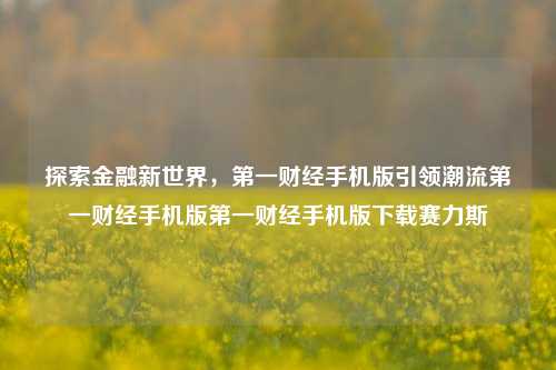 探索金融新世界，第一财经手机版引领潮流第一财经手机版第一财经手机版下载赛力斯