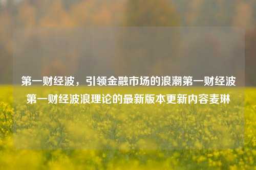 第一财经波，引领金融市场的浪潮第一财经波第一财经波浪理论的最新版本更新内容麦琳