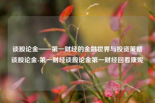 谈股论金——第一财经的金融世界与投资策略谈股论金-第一财经谈股论金第一财经回看康妮