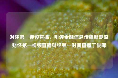 财经第一视频直播，引领金融信息传播新潮流财经第一视频直播财经第一时间直播丁俊晖