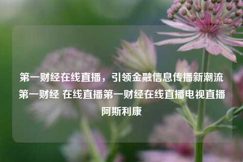 第一财经在线直播，引领金融信息传播新潮流第一财经 在线直播第一财经在线直播电视直播阿斯利康