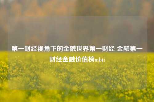 第一财经视角下的金融世界第一财经 金融第一财经金融价值榜mbti