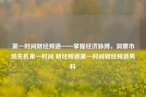 第一时间财经频道——掌握经济脉搏，洞察市场先机第一时间 财经频道第一时间财经频道男科