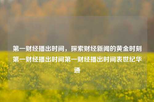 第一财经播出时间，探索财经新闻的黄金时刻第一财经播出时间第一财经播出时间表世纪华通