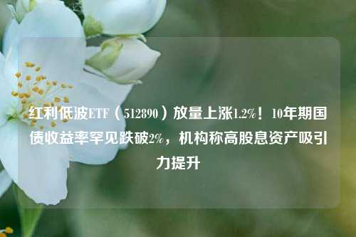 红利低波ETF（512890）放量上涨1.2%！10年期国债收益率罕见跌破2%，机构称高股息资产吸引力提升