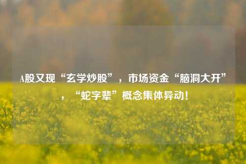 A股又现“玄学炒股”，市场资金“脑洞大开”，“蛇字辈”概念集体异动！