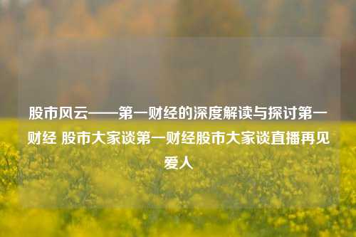 股市风云——第一财经的深度解读与探讨第一财经 股市大家谈第一财经股市大家谈直播再见爱人