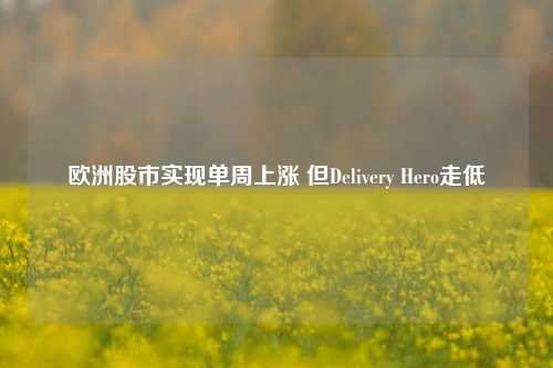 欧洲股市实现单周上涨 但Delivery Hero走低