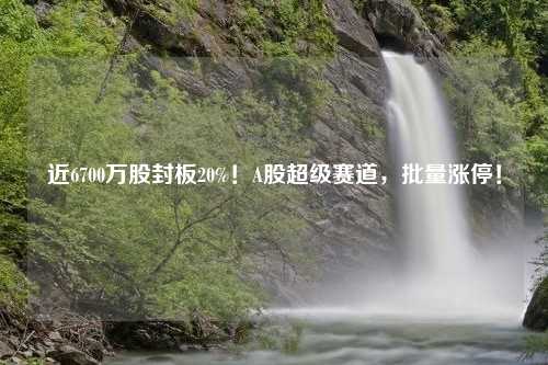 近6700万股封板20%！A股超级赛道，批量涨停！