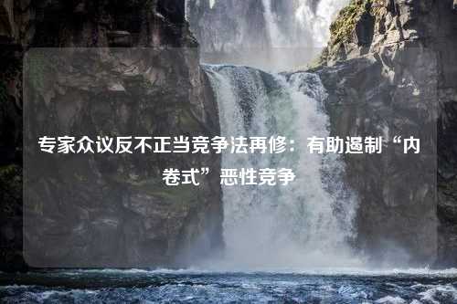 专家众议反不正当竞争法再修：有助遏制“内卷式”恶性竞争