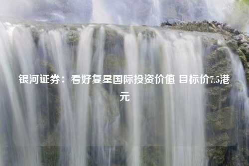 银河证券：看好复星国际投资价值 目标价7.5港元