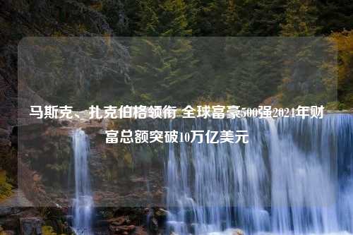 马斯克、扎克伯格领衔 全球富豪500强2024年财富总额突破10万亿美元