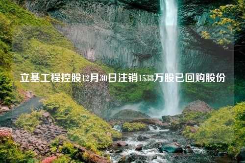 立基工程控股12月30日注销1538万股已回购股份