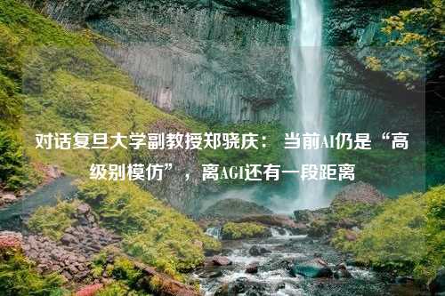 对话复旦大学副教授郑骁庆： 当前AI仍是“高级别模仿”，离AGI还有一段距离