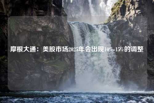 摩根大通：美股市场2025年会出现10%-15%的调整