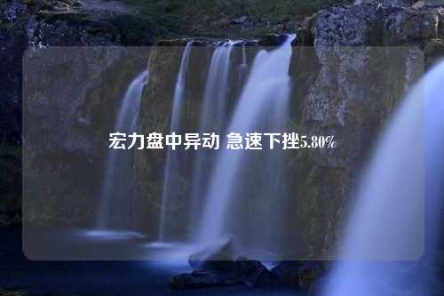 宏力盘中异动 急速下挫5.80%