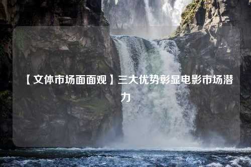 【文体市场面面观】三大优势彰显电影市场潜力