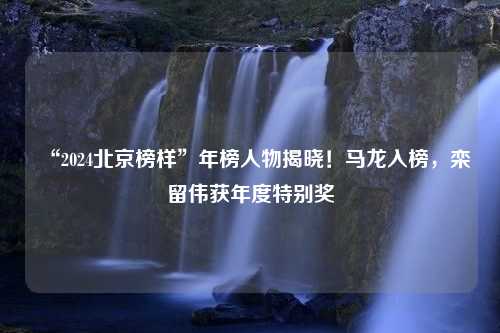 “2024北京榜样”年榜人物揭晓！马龙入榜，栾留伟获年度特别奖