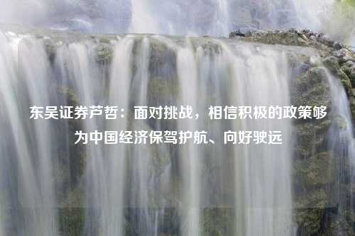 东吴证券芦哲：面对挑战，相信积极的政策够为中国经济保驾护航、向好驶远