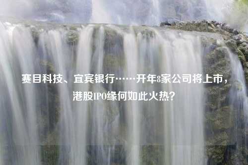 赛目科技、宜宾银行……开年8家公司将上市，港股IPO缘何如此火热？