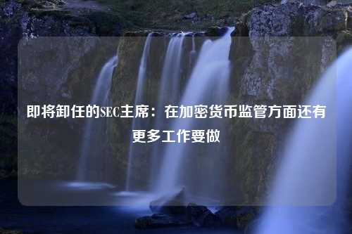 即将卸任的SEC主席：在加密货币监管方面还有更多工作要做