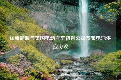 LG新能源与美国电动汽车初创公司签署电池供应协议