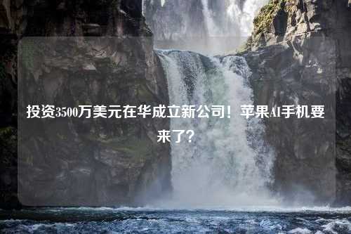 投资3500万美元在华成立新公司！苹果AI手机要来了？