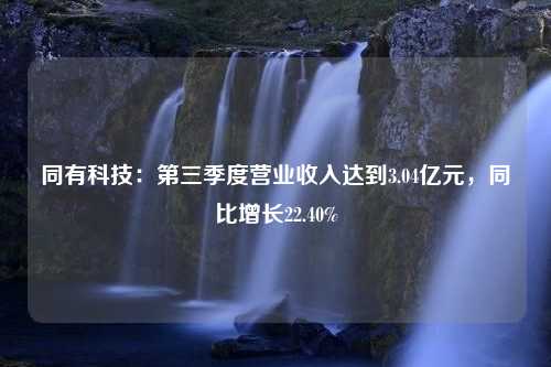 同有科技：第三季度营业收入达到3.04亿元，同比增长22.40%